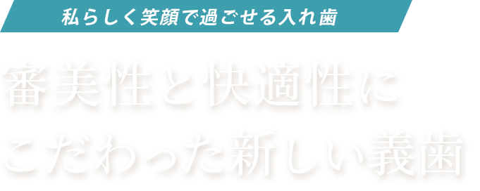 私らしく笑顔で過ごせる入れ歯　審美性と快適性にこだわった新しい義歯